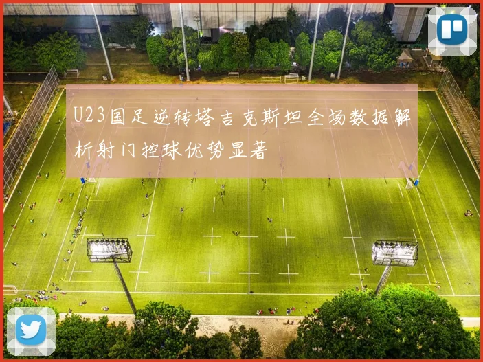 U23国足逆转塔吉克斯坦全场数据解析射门控球优势显著