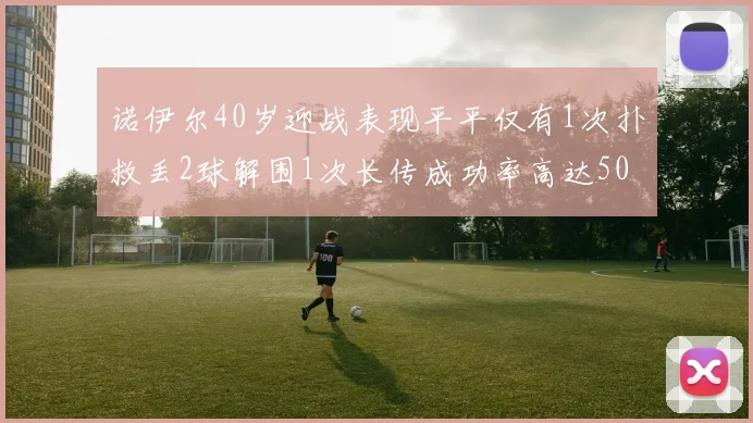 诺伊尔40岁迎战表现平平仅有1次扑救丢2球解围1次长传成功率高达50