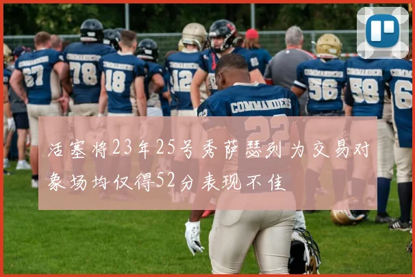 活塞将23年25号秀萨瑟列为交易对象场均仅得52分表现不佳