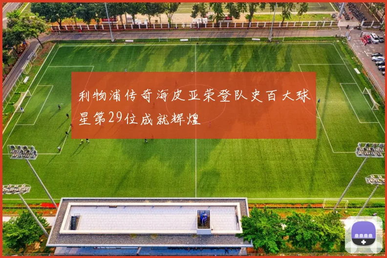 利物浦传奇海皮亚荣登队史百大球星第29位成就辉煌