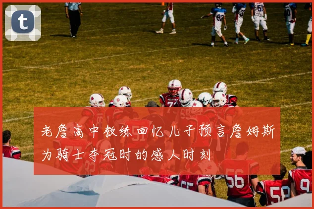 老詹高中教练回忆儿子预言詹姆斯为骑士夺冠时的感人时刻