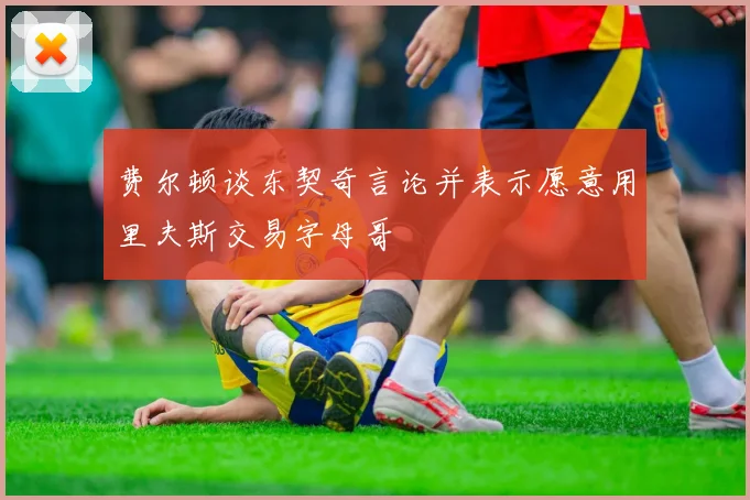 费尔顿谈东契奇言论并表示愿意用里夫斯交易字母哥