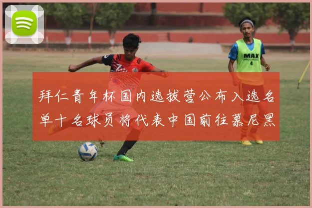 拜仁青年杯国内选拔营公布入选名单十名球员将代表中国前往慕尼黑