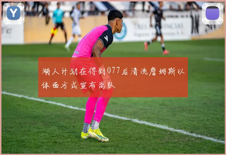 湖人计划在得到077后清洗詹姆斯以体面方式宣布离队