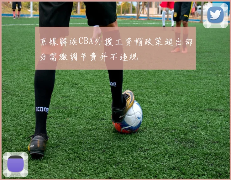 京媒解读CBA外援工资帽政策超出部分需缴调节费并不违规