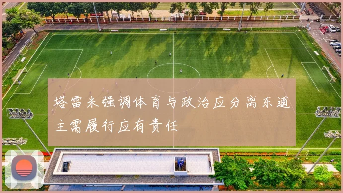 塔雷米强调体育与政治应分离东道主需履行应有责任