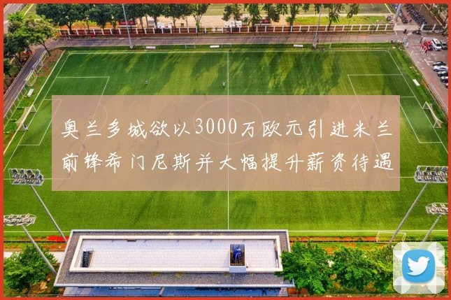 奥兰多城欲以3000万欧元引进米兰前锋希门尼斯并大幅提升薪资待遇
