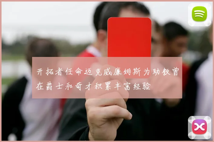 开拓者任命迈克威廉姆斯为助教曾在爵士和奇才积累丰富经验