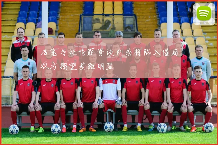 活塞与杜伦薪资谈判或将陷入僵局双方期望差距明显