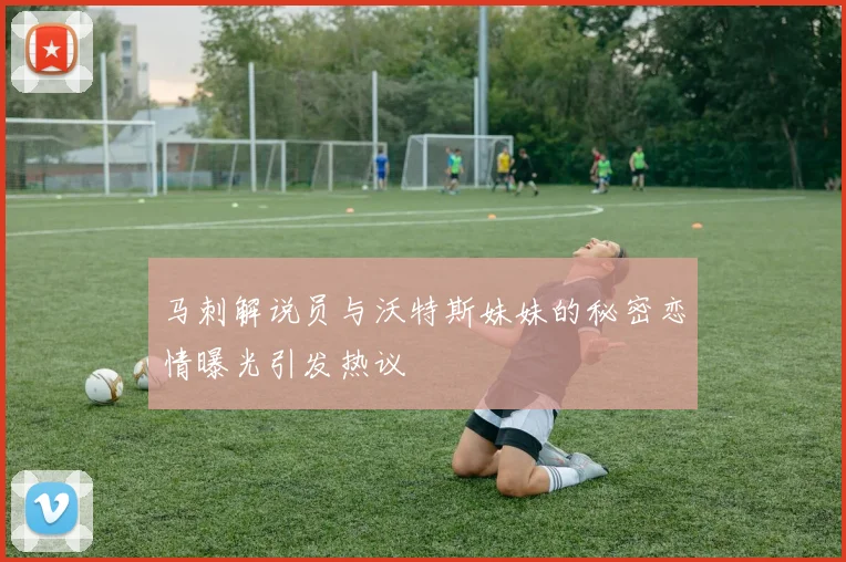 马刺解说员与沃特斯妹妹的秘密恋情曝光引发热议