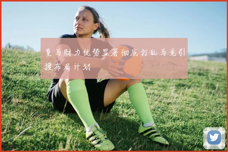 皇马财力优势显著彻底打乱马竞引援布局计划
