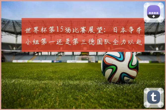 世界杯第15场比赛展望：日本争夺小组第一还是第三德国队全力以赴不轻言放水