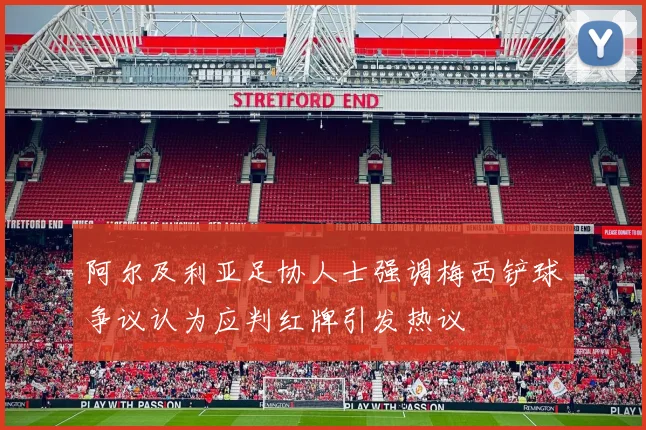 阿尔及利亚足协人士强调梅西铲球争议认为应判红牌引发热议