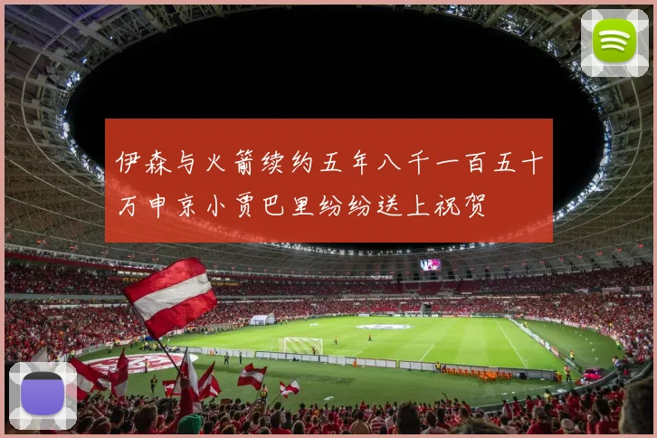 伊森与火箭续约五年八千一百五十万申京小贾巴里纷纷送上祝贺